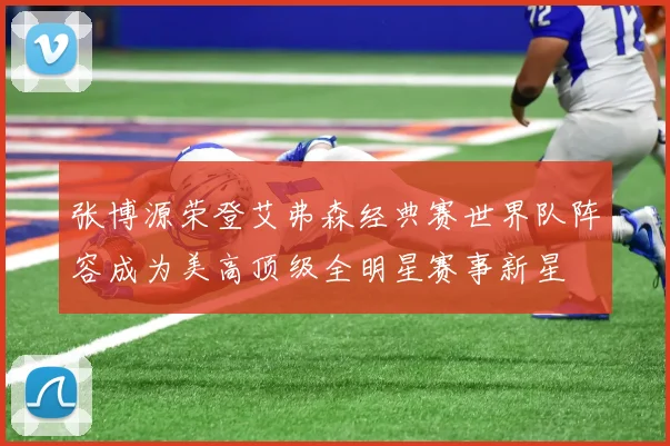 张博源荣登艾弗森经典赛世界队阵容成为美高顶级全明星赛事新星