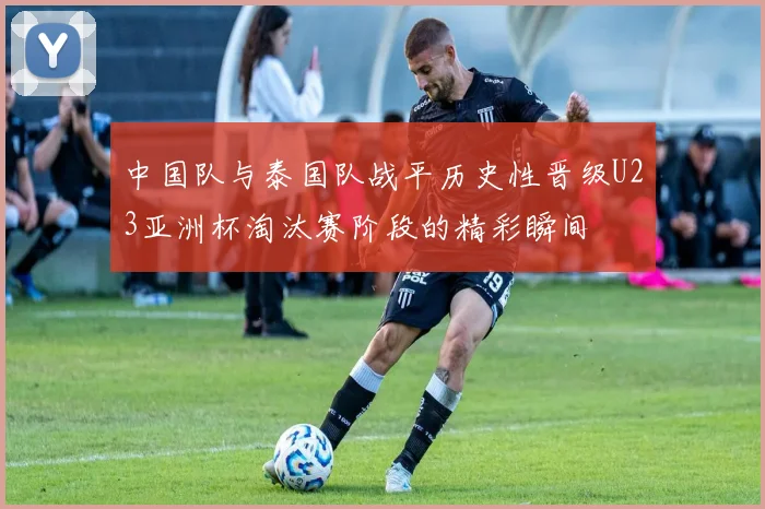 中国队与泰国队战平历史性晋级U23亚洲杯淘汰赛阶段的精彩瞬间