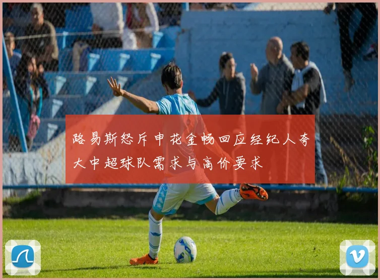 路易斯怒斥申花金畅回应经纪人夸大中超球队需求与高价要求