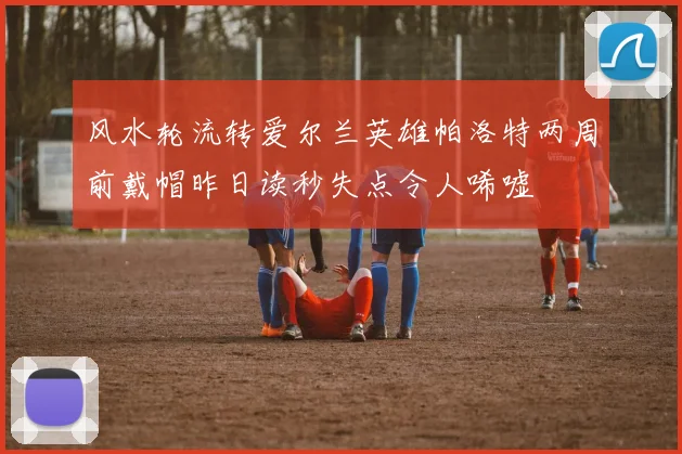 风水轮流转爱尔兰英雄帕洛特两周前戴帽昨日读秒失点令人唏嘘