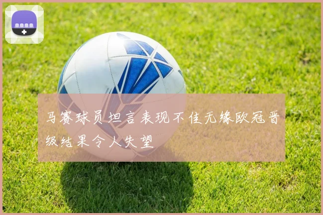 马赛球员坦言表现不佳无缘欧冠晋级结果令人失望
