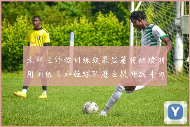 太阳主帅称训练效果显著将继续利用训练日加强球队磨合提升战斗力