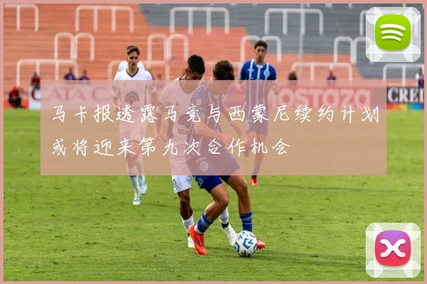 马卡报透露马竞与西蒙尼续约计划或将迎来第九次合作机会