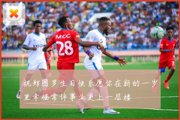 祝郑图罗生日快乐愿你在新的一岁里幸福常伴事业更上一层楼