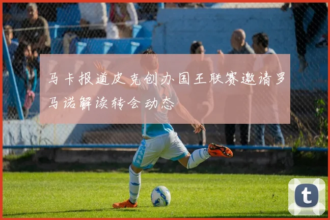 马卡报道皮克创办国王联赛邀请罗马诺解读转会动态