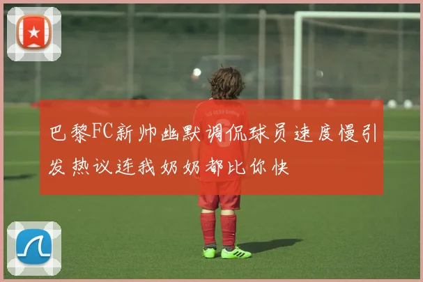 巴黎FC新帅幽默调侃球员速度慢引发热议连我奶奶都比你快