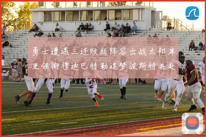 勇士遭遇三连败新阵容出战太阳库里领衔穆迪巴特勒追梦波斯特共赴挑战