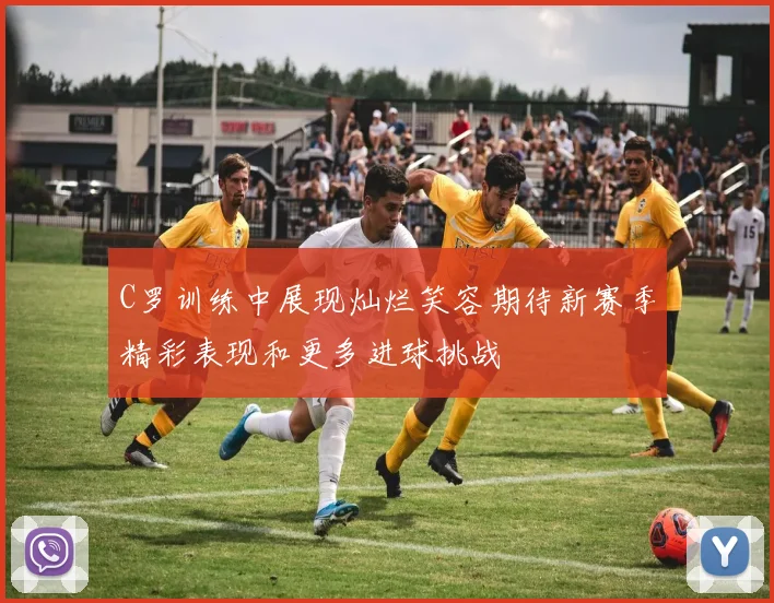 C罗训练中展现灿烂笑容期待新赛季精彩表现和更多进球挑战