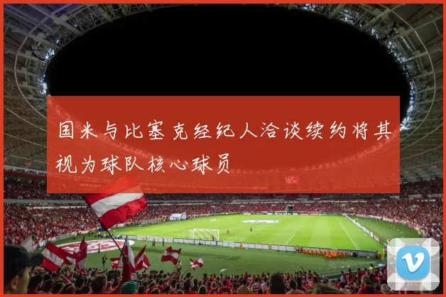 国米与比塞克经纪人洽谈续约将其视为球队核心球员