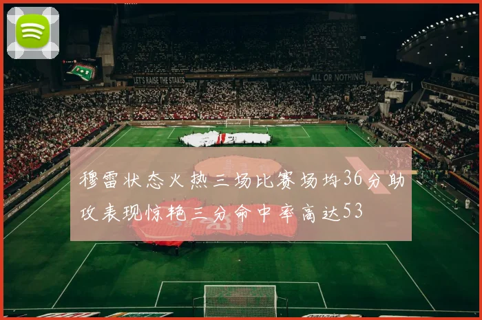 穆雷状态火热三场比赛场均36分助攻表现惊艳三分命中率高达53
