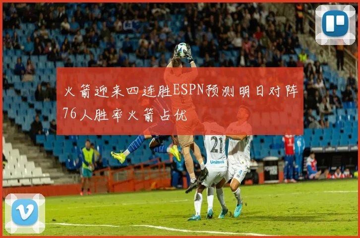 火箭迎来四连胜ESPN预测明日对阵76人胜率火箭占优