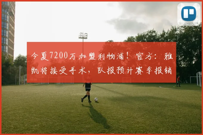 今夏7200万加盟利物浦！官方：雅凯将接受手术，队报预计赛季报销