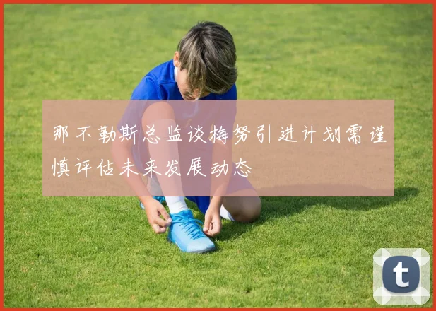 那不勒斯总监谈梅努引进计划需谨慎评估未来发展动态