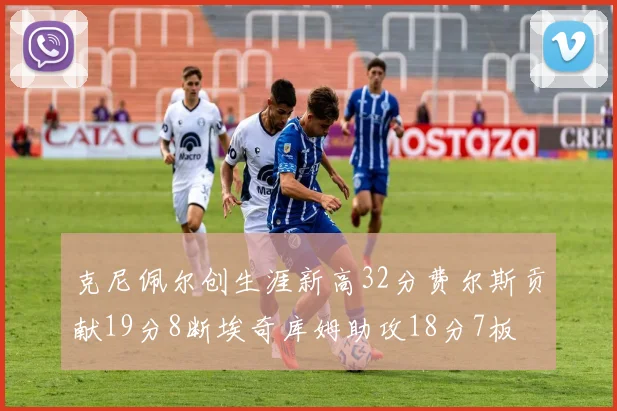克尼佩尔创生涯新高32分费尔斯贡献19分8断埃奇库姆助攻18分7板