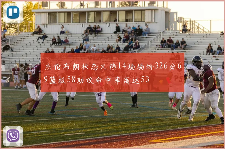 杰伦布朗状态火热14场场均326分69篮板58助攻命中率高达53