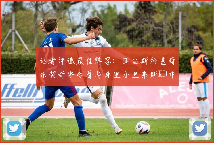 记者评选最佳阵容：亚当斯约基奇东契奇字母哥与库里小里弗斯KD申京入围三阵
