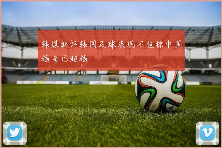 韩媒批评韩国足球表现不佳称中国越南已超越
