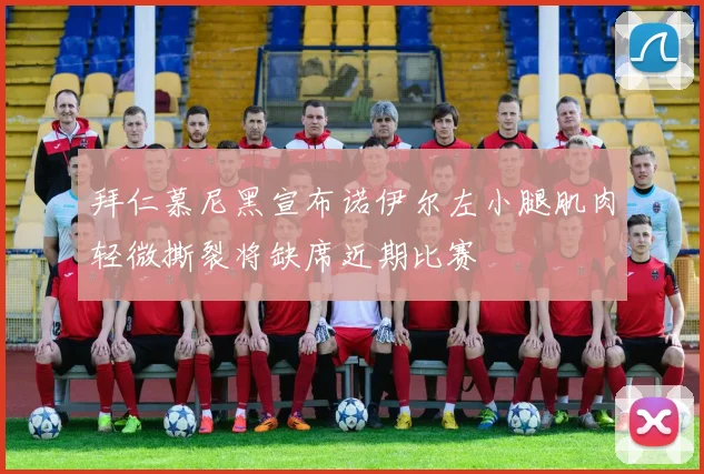 拜仁慕尼黑宣布诺伊尔左小腿肌肉轻微撕裂将缺席近期比赛