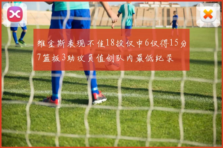 维金斯表现不佳18投仅中6仅得15分7篮板3助攻负值创队内最低纪录