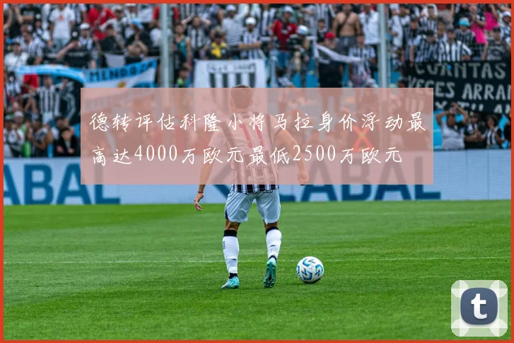 德转评估科隆小将马拉身价浮动最高达4000万欧元最低2500万欧元