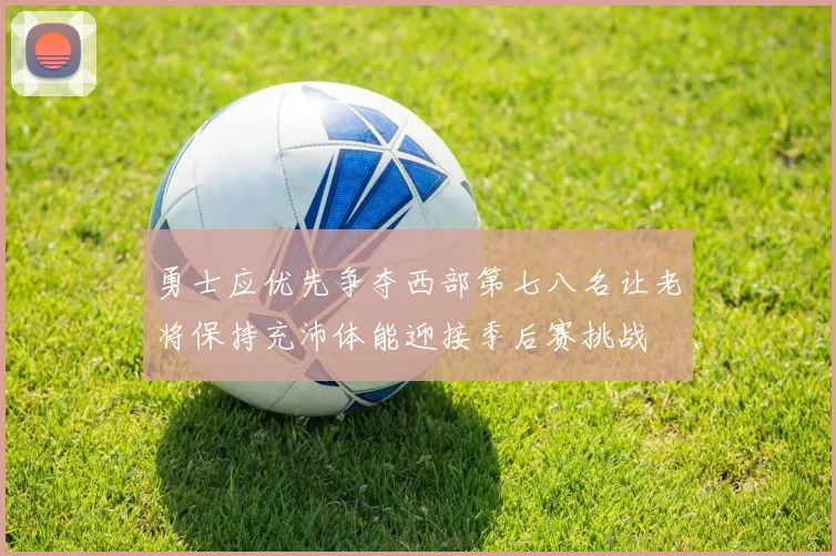 勇士应优先争夺西部第七八名让老将保持充沛体能迎接季后赛挑战