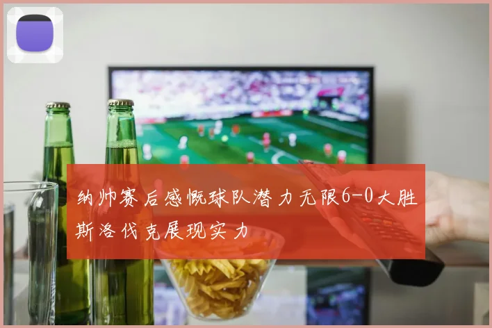 纳帅赛后感慨球队潜力无限6-0大胜斯洛伐克展现实力
