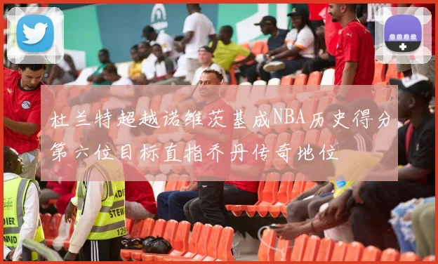 杜兰特超越诺维茨基成NBA历史得分第六位目标直指乔丹传奇地位