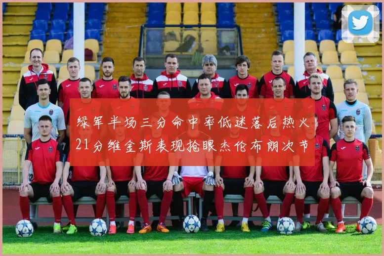 绿军半场三分命中率低迷落后热火21分维金斯表现抢眼杰伦布朗次节独得15分