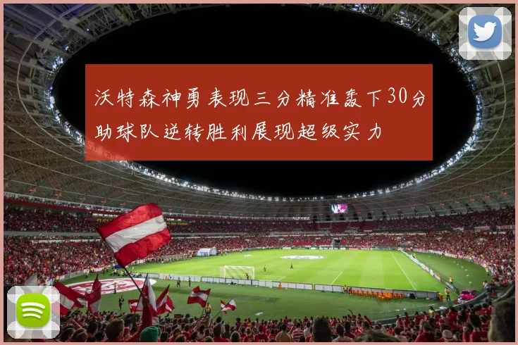 沃特森神勇表现三分精准轰下30分助球队逆转胜利展现超级实力