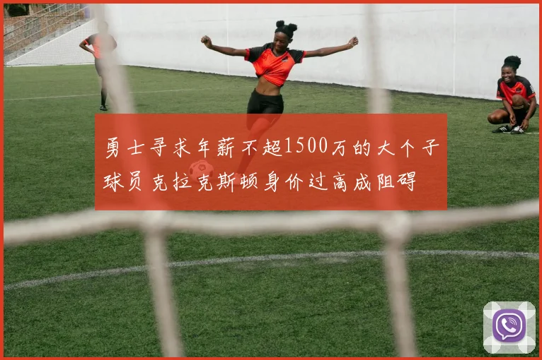 勇士寻求年薪不超1500万的大个子球员克拉克斯顿身价过高成阻碍