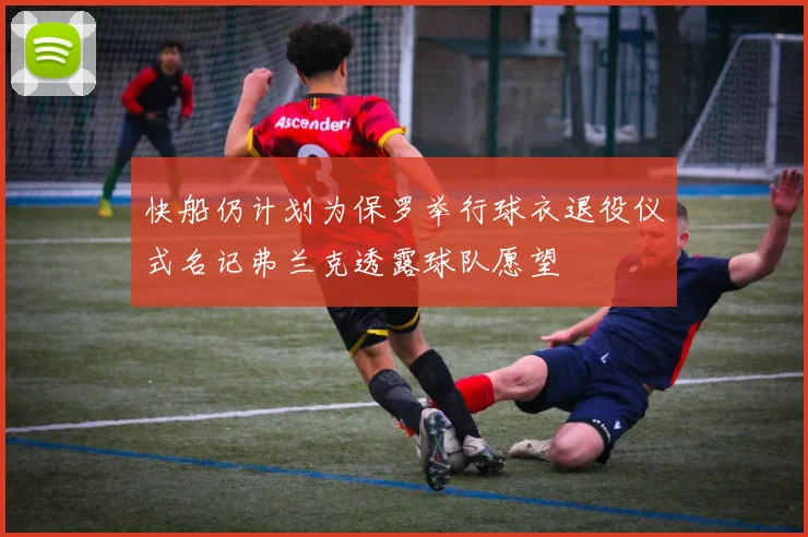 快船仍计划为保罗举行球衣退役仪式名记弗兰克透露球队愿望