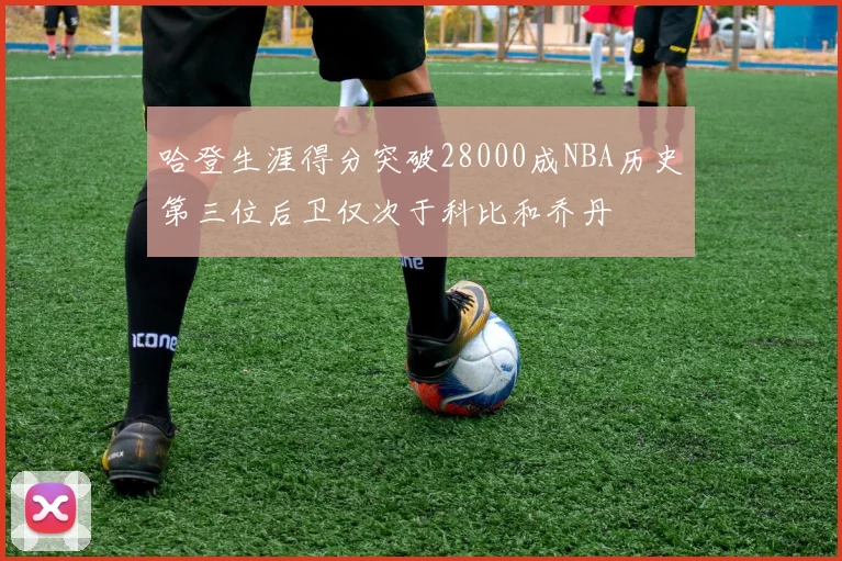 哈登生涯得分突破28000成NBA历史第三位后卫仅次于科比和乔丹