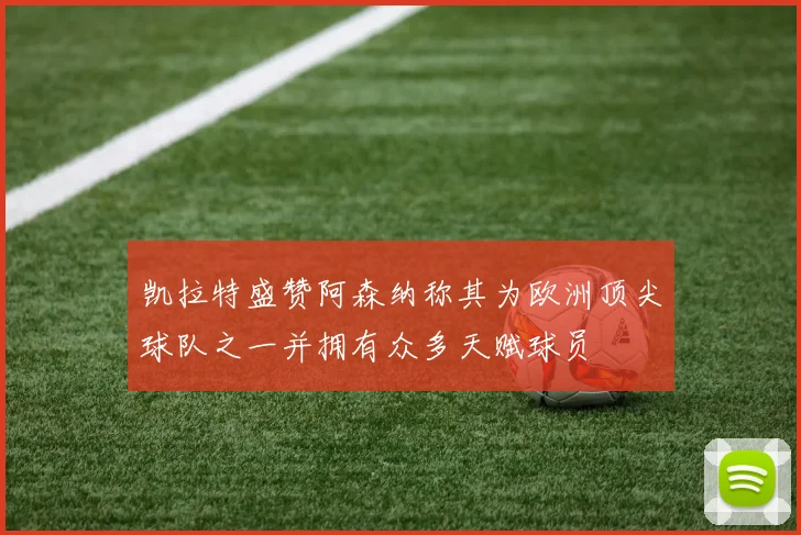 凯拉特盛赞阿森纳称其为欧洲顶尖球队之一并拥有众多天赋球员