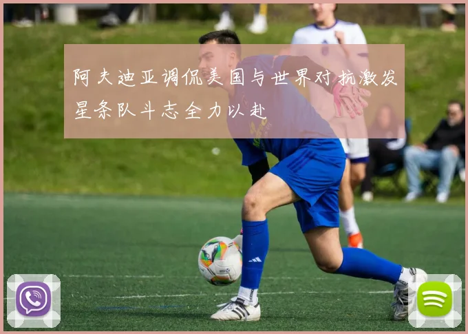 阿夫迪亚调侃美国与世界对抗激发星条队斗志全力以赴