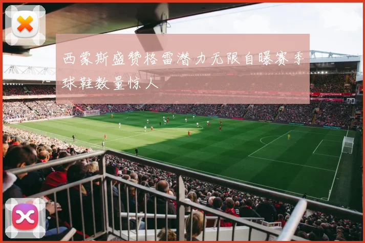 西蒙斯盛赞格雷潜力无限自曝赛季球鞋数量惊人