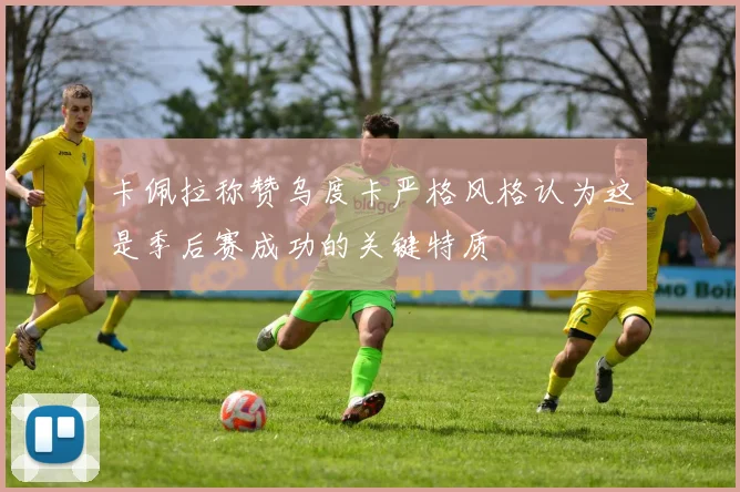 卡佩拉称赞乌度卡严格风格认为这是季后赛成功的关键特质
