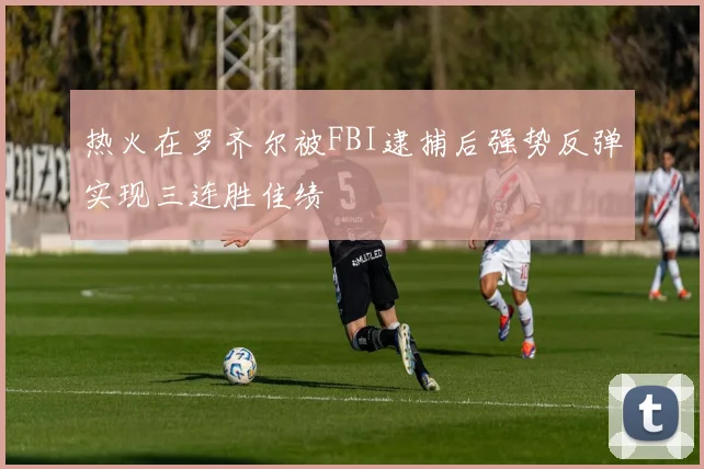 热火在罗齐尔被FBI逮捕后强势反弹实现三连胜佳绩