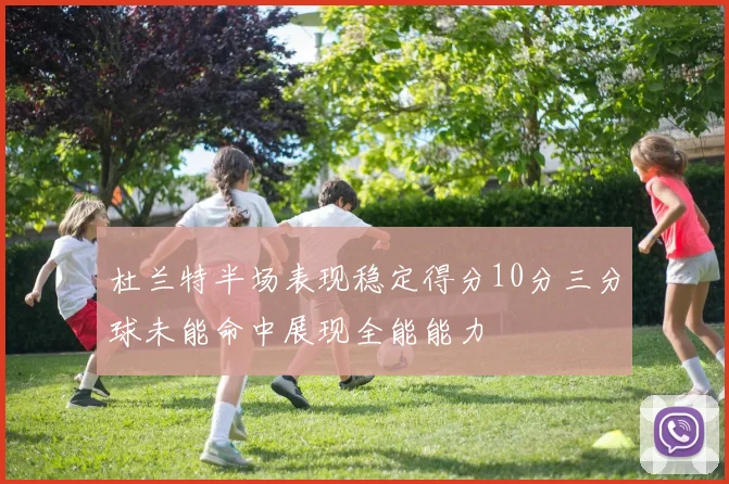 杜兰特半场表现稳定得分10分三分球未能命中展现全能能力