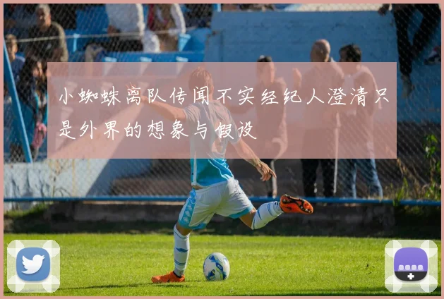小蜘蛛离队传闻不实经纪人澄清只是外界的想象与假设