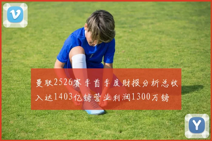曼联2526赛季首季度财报分析总收入达1403亿镑营业利润1300万镑