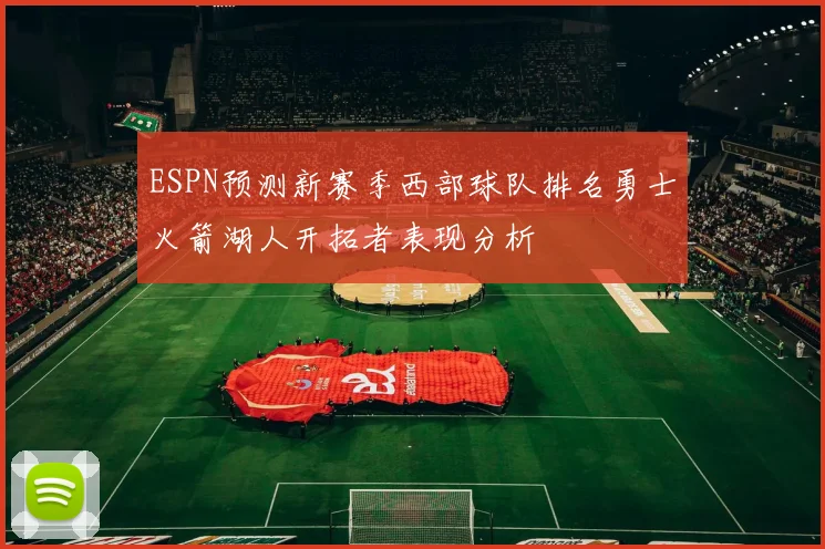 ESPN预测新赛季西部球队排名勇士火箭湖人开拓者表现分析