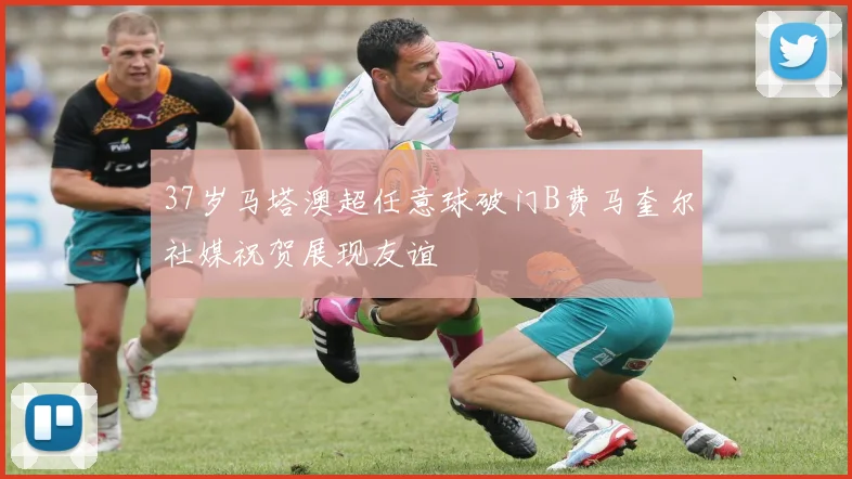 37岁马塔澳超任意球破门B费马奎尔社媒祝贺展现友谊