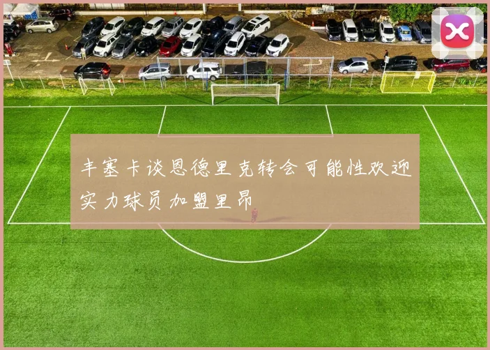 丰塞卡谈恩德里克转会可能性欢迎实力球员加盟里昂