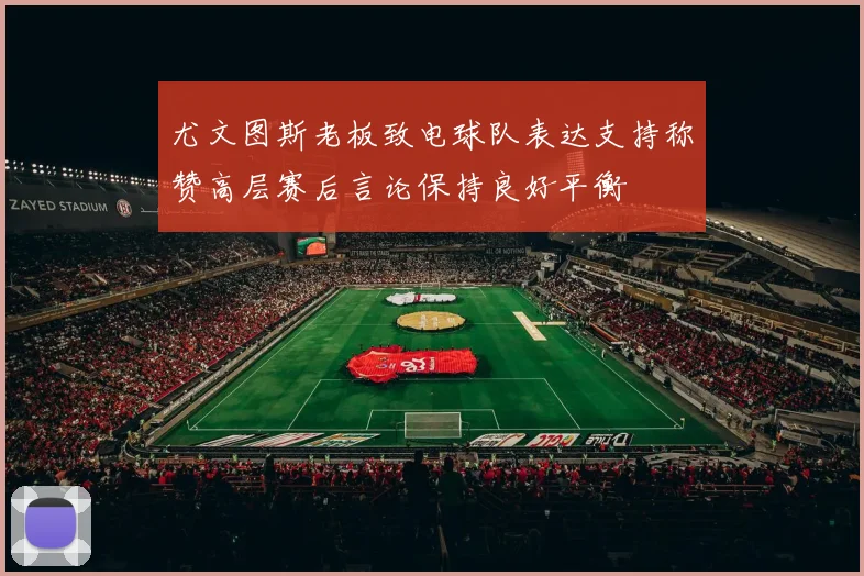 尤文图斯老板致电球队表达支持称赞高层赛后言论保持良好平衡
