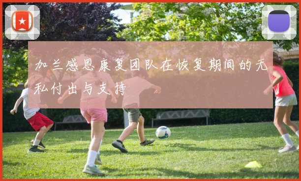 加兰感恩康复团队在恢复期间的无私付出与支持