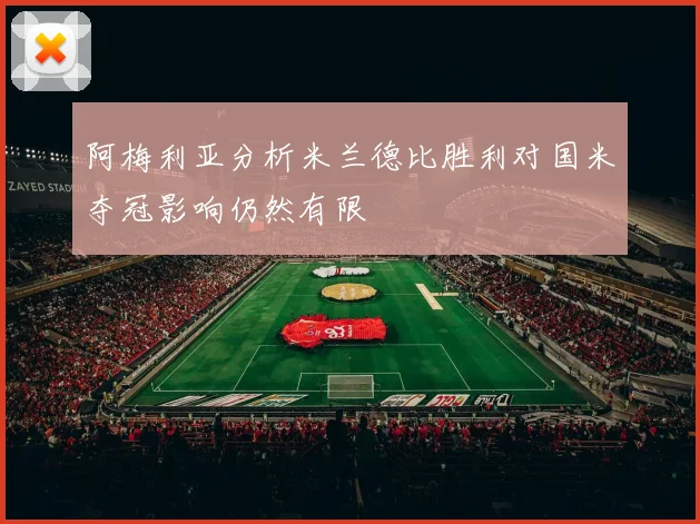 阿梅利亚分析米兰德比胜利对国米夺冠影响仍然有限
